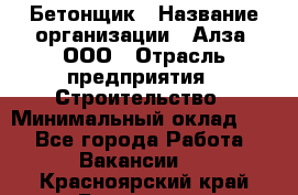 Бетонщик › Название организации ­ Алза, ООО › Отрасль предприятия ­ Строительство › Минимальный оклад ­ 1 - Все города Работа » Вакансии   . Красноярский край,Бородино г.